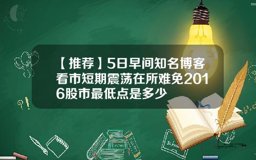 【推荐】5日早间知名博客看市短期震荡在所难免2016股市最低点是多少