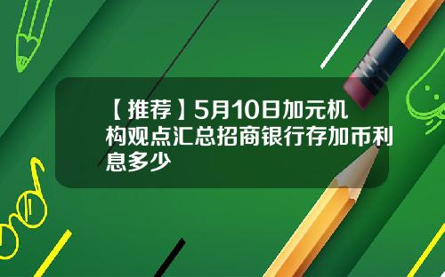 【推荐】5月10日加元机构观点汇总招商银行存加币利息多少
