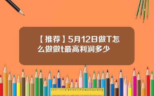 【推荐】5月12日做T怎么做做t最高利润多少