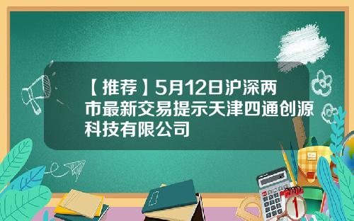 【推荐】5月12日沪深两市最新交易提示天津四通创源科技有限公司