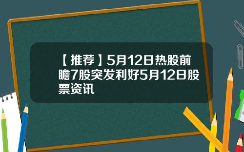 【推荐】5月12日热股前瞻7股突发利好5月12日股票资讯