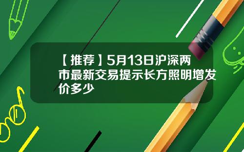 【推荐】5月13日沪深两市最新交易提示长方照明增发价多少
