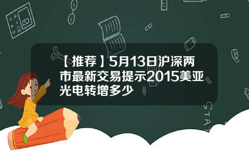 【推荐】5月13日沪深两市最新交易提示2015美亚光电转增多少