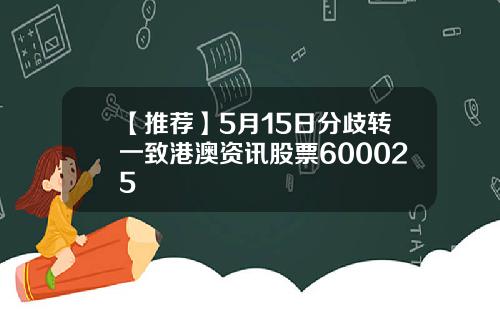 【推荐】5月15日分歧转一致港澳资讯股票600025