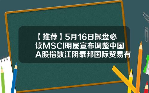 【推荐】5月16日操盘必读MSCI明晟宣布调整中国A股指数江阴泰邦国际贸易有限公司