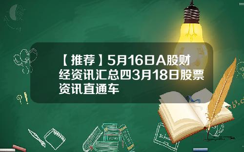 【推荐】5月16日A股财经资讯汇总四3月18日股票资讯直通车