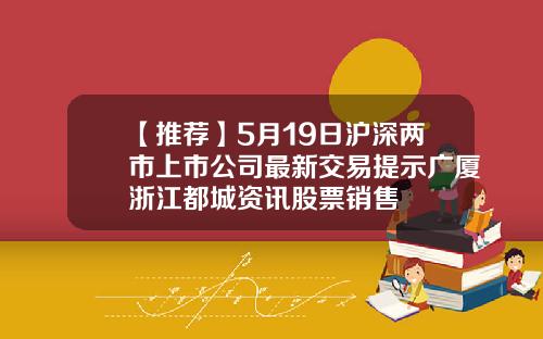 【推荐】5月19日沪深两市上市公司最新交易提示广厦浙江都城资讯股票销售