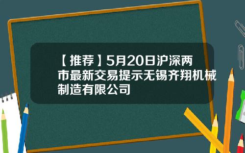 【推荐】5月20日沪深两市最新交易提示无锡齐翔机械制造有限公司