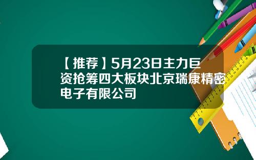 【推荐】5月23日主力巨资抢筹四大板块北京瑞康精密电子有限公司