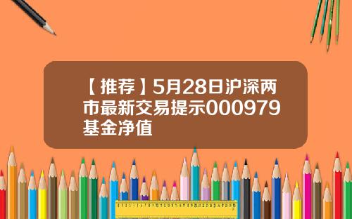 【推荐】5月28日沪深两市最新交易提示000979基金净值