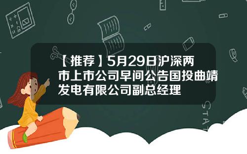 【推荐】5月29日沪深两市上市公司早间公告国投曲靖发电有限公司副总经理