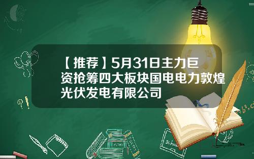 【推荐】5月31日主力巨资抢筹四大板块国电电力敦煌光伏发电有限公司