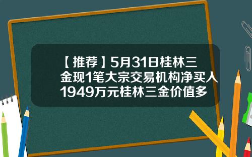 【推荐】5月31日桂林三金现1笔大宗交易机构净买入1949万元桂林三金价值多少