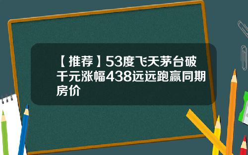 【推荐】53度飞天茅台破千元涨幅438远远跑赢同期房价