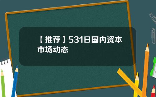 【推荐】531日国内资本市场动态