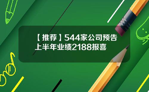 【推荐】544家公司预告上半年业绩2188报喜