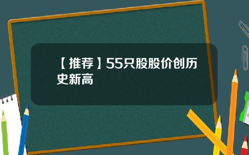【推荐】55只股股价创历史新高