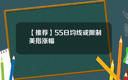 【推荐】55日均线或限制美指涨幅