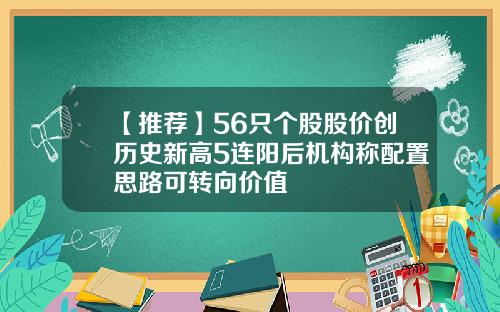 【推荐】56只个股股价创历史新高5连阳后机构称配置思路可转向价值