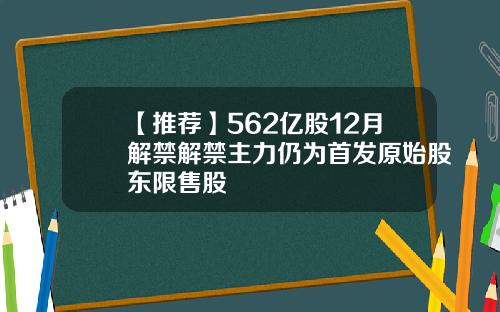 【推荐】562亿股12月解禁解禁主力仍为首发原始股东限售股