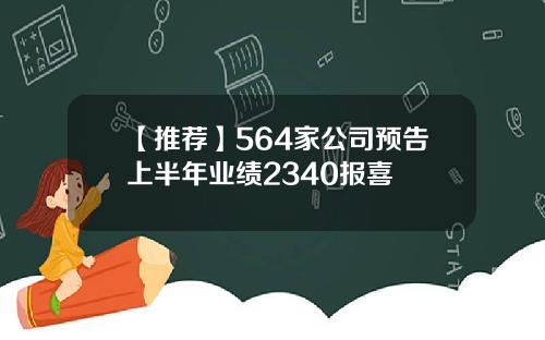【推荐】564家公司预告上半年业绩2340报喜