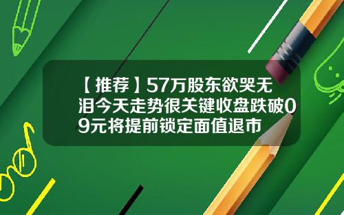 【推荐】57万股东欲哭无泪今天走势很关键收盘跌破09元将提前锁定面值退市