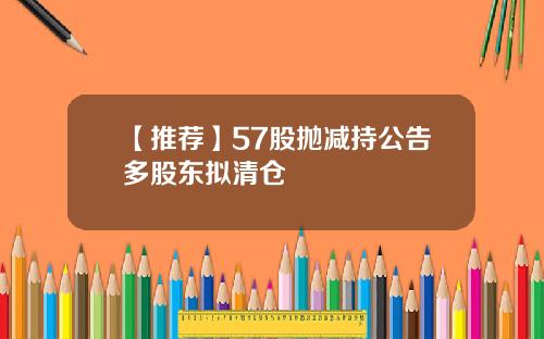 【推荐】57股抛减持公告多股东拟清仓