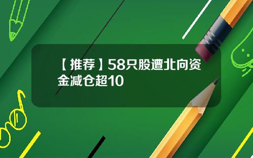 【推荐】58只股遭北向资金减仓超10