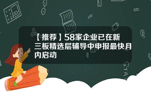 【推荐】58家企业已在新三板精选层辅导中申报最快月内启动