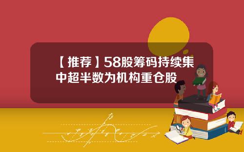 【推荐】58股筹码持续集中超半数为机构重仓股