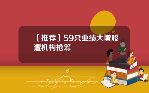 【推荐】59只业绩大增股遭机构抢筹