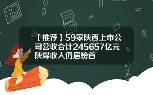 【推荐】59家陕西上市公司营收合计245657亿元陕煤收入仍居榜首