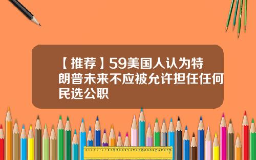 【推荐】59美国人认为特朗普未来不应被允许担任任何民选公职