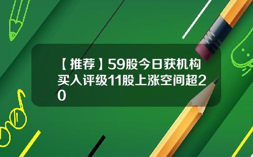 【推荐】59股今日获机构买入评级11股上涨空间超20