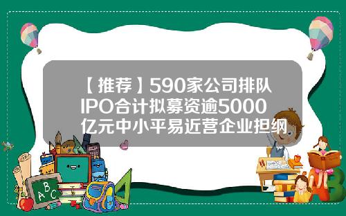【推荐】590家公司排队IPO合计拟募资逾5000亿元中小平易近营企业担纲