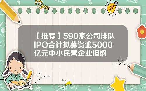 【推荐】590家公司排队IPO合计拟募资逾5000亿元中小民营企业担纲