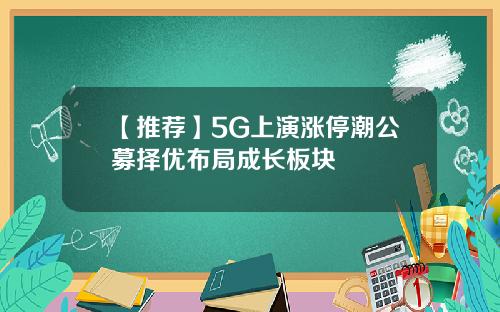 【推荐】5G上演涨停潮公募择优布局成长板块