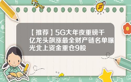 【推荐】5G大年夜重磅千亿龙头飙涨最全财产链名单曝光北上资金重仓9股