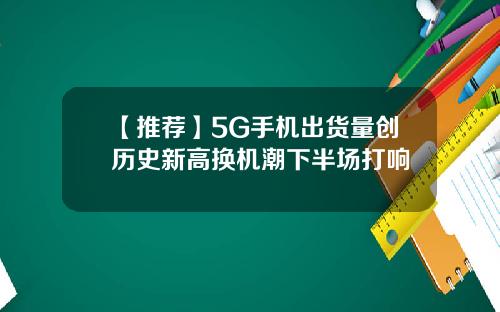 【推荐】5G手机出货量创历史新高换机潮下半场打响