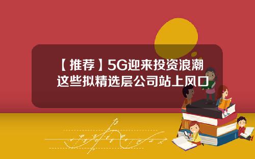 【推荐】5G迎来投资浪潮这些拟精选层公司站上风口