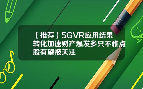 【推荐】5GVR应用结果转化加速财产爆发多只不雅点股有望被关注