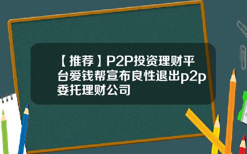 【推荐】P2P投资理财平台爱钱帮宣布良性退出p2p委托理财公司