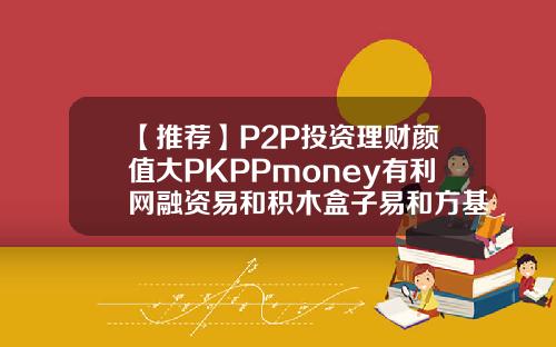 【推荐】P2P投资理财颜值大PKPPmoney有利网融资易和积木盒子易和方基金