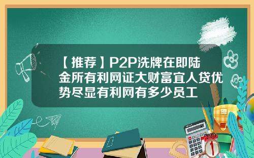 【推荐】P2P洗牌在即陆金所有利网证大财富宜人贷优势尽显有利网有多少员工