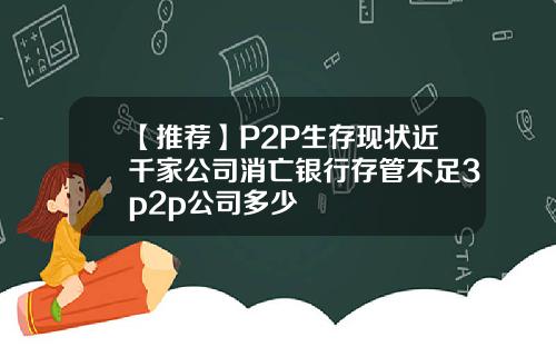 【推荐】P2P生存现状近千家公司消亡银行存管不足3p2p公司多少