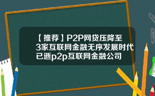 【推荐】P2P网贷压降至3家互联网金融无序发展时代已逝p2p互联网金融公司