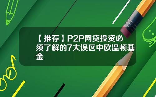 【推荐】P2P网贷投资必须了解的7大误区中欧温顿基金