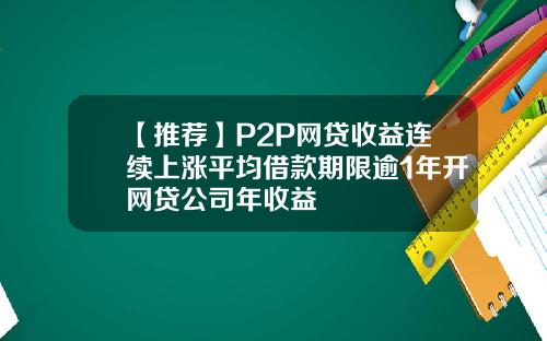 【推荐】P2P网贷收益连续上涨平均借款期限逾1年开网贷公司年收益