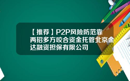 【推荐】P2P风险防范靠两招多方咬合资金托管北京金达融资担保有限公司