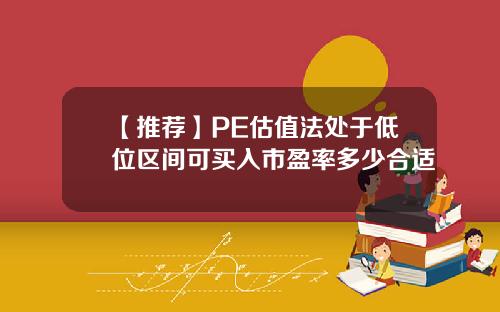 【推荐】PE估值法处于低位区间可买入市盈率多少合适